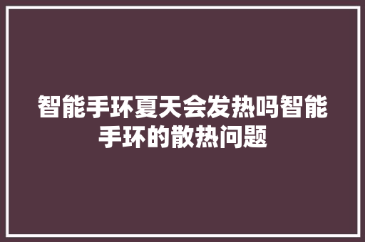 智能手环夏天会发热吗智能手环的散热问题