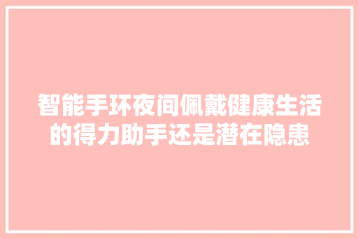 智能手环夜间佩戴健康生活的得力助手还是潜在隐患