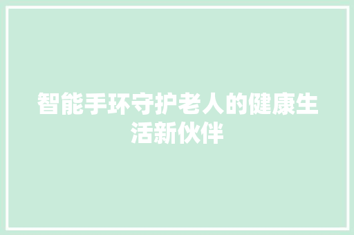 智能手环守护老人的健康生活新伙伴