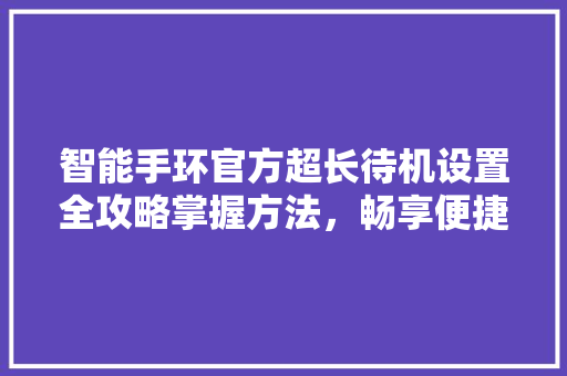 智能手环官方超长待机设置全攻略掌握方法，畅享便捷生活