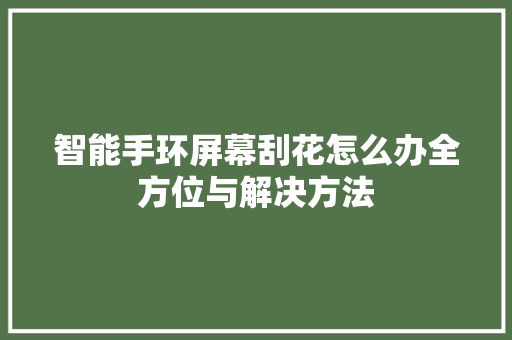 智能手环屏幕刮花怎么办全方位与解决方法