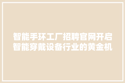 智能手环工厂招聘官网开启智能穿戴设备行业的黄金机遇