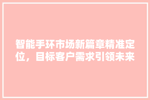 智能手环市场新篇章精准定位，目标客户需求引领未来潮流