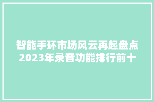 智能手环市场风云再起盘点2023年录音功能排行前十名