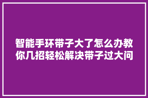 智能手环带子大了怎么办教你几招轻松解决带子过大问题