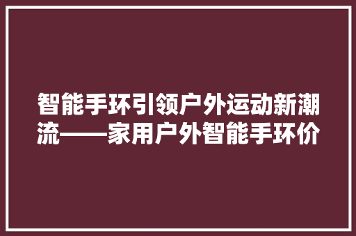 智能手环引领户外运动新潮流——家用户外智能手环价格表背后的秘密