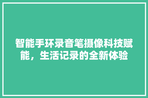 智能手环录音笔摄像科技赋能，生活记录的全新体验