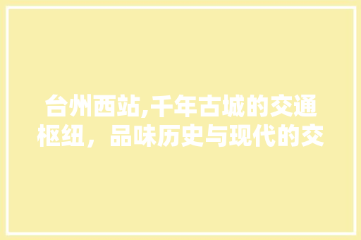 台州西站,千年古城的交通枢纽，品味历史与现代的交融