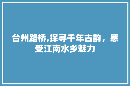 台州路桥,探寻千年古韵，感受江南水乡魅力