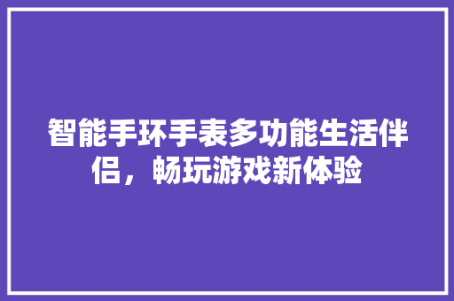 智能手环手表多功能生活伴侣，畅玩游戏新体验