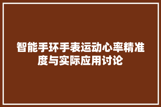 智能手环手表运动心率精准度与实际应用讨论