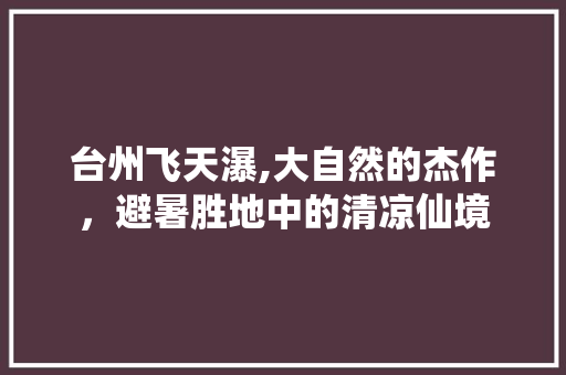 台州飞天瀑,大自然的杰作，避暑胜地中的清凉仙境