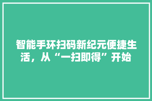 智能手环扫码新纪元便捷生活，从“一扫即得”开始