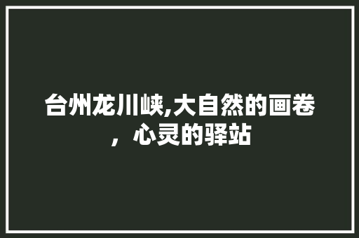 台州龙川峡,大自然的画卷，心灵的驿站