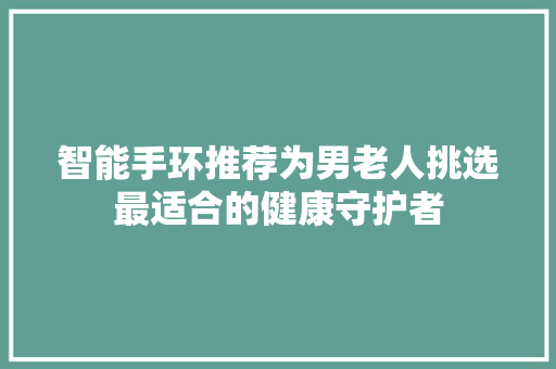 智能手环推荐为男老人挑选最适合的健康守护者  第1张