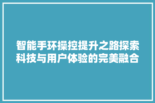 智能手环操控提升之路探索科技与用户体验的完美融合