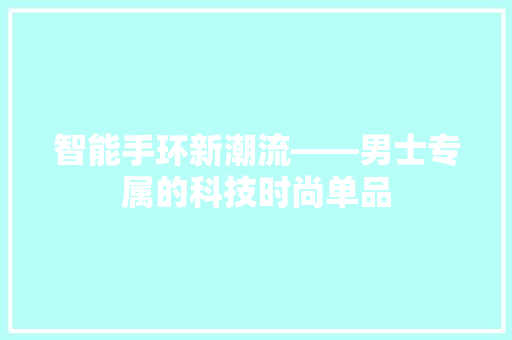 智能手环新潮流——男士专属的科技时尚单品