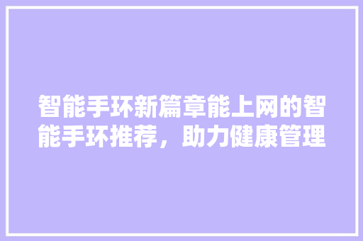 智能手环新篇章能上网的智能手环推荐，助力健康管理新时代