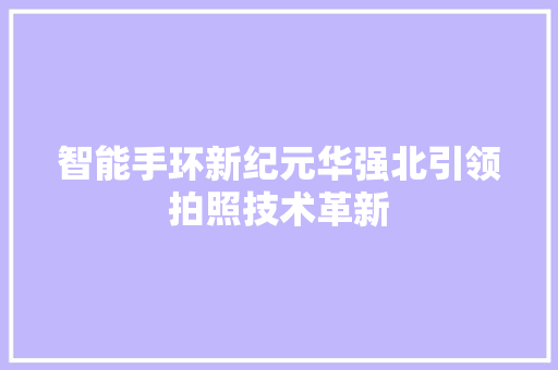 智能手环新纪元华强北引领拍照技术革新  第1张