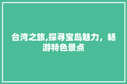 台湾之旅,探寻宝岛魅力，畅游特色景点