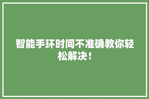 智能手环时间不准确教你轻松解决！