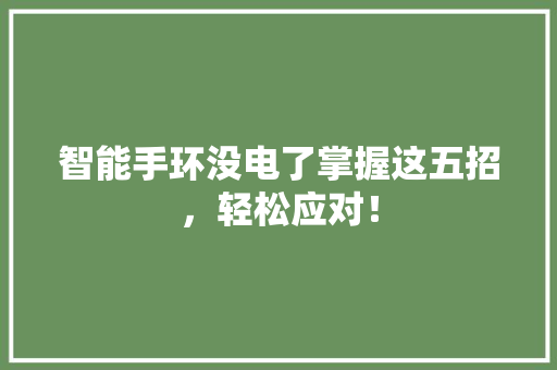 智能手环没电了掌握这五招，轻松应对！