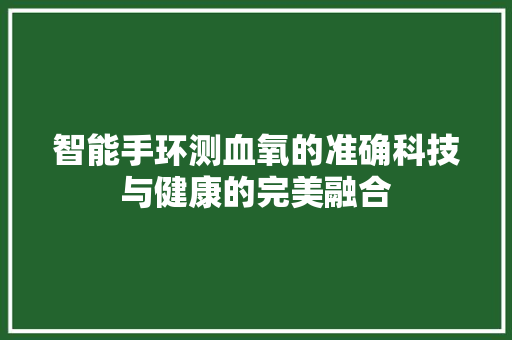 智能手环测血氧的准确科技与健康的完美融合