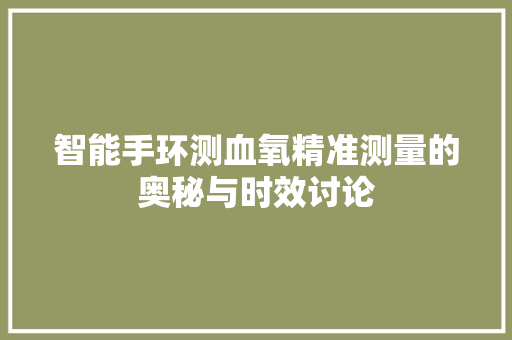 智能手环测血氧精准测量的奥秘与时效讨论