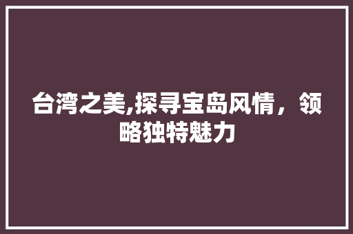 台湾之美,探寻宝岛风情，领略独特魅力