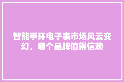 智能手环电子表市场风云变幻，哪个品牌值得信赖  第1张