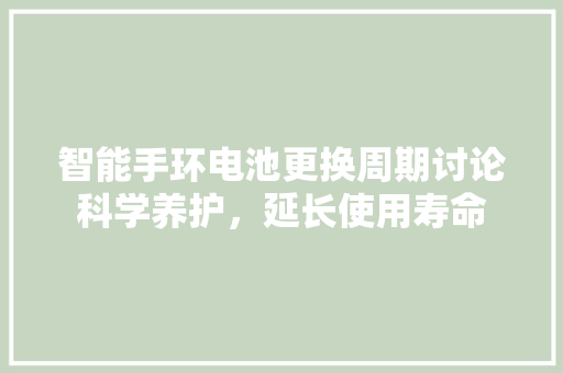 智能手环电池更换周期讨论科学养护，延长使用寿命