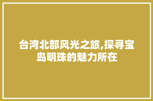 台湾北部风光之旅,探寻宝岛明珠的魅力所在