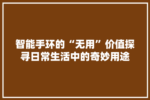 智能手环的“无用”价值探寻日常生活中的奇妙用途