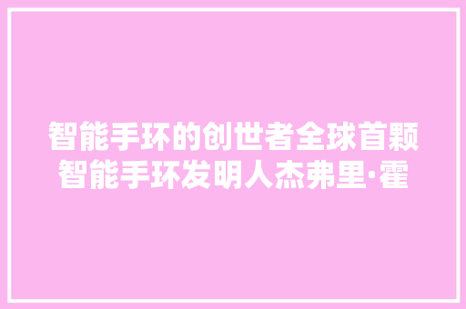 智能手环的创世者全球首颗智能手环发明人杰弗里·霍尔