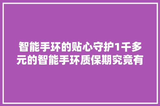 智能手环的贴心守护1千多元的智能手环质保期究竟有多长