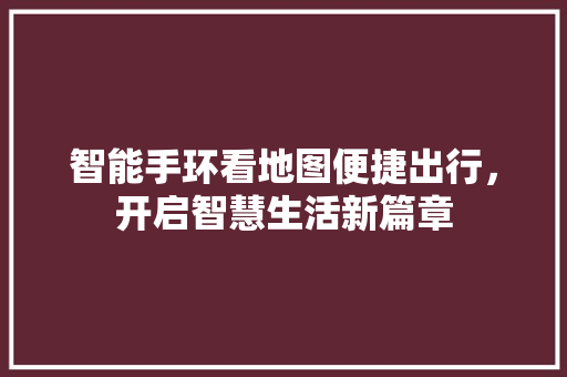 智能手环看地图便捷出行，开启智慧生活新篇章