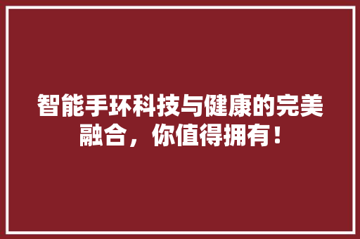 智能手环科技与健康的完美融合，你值得拥有！