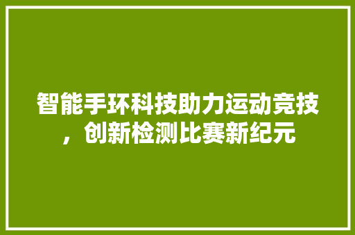 智能手环科技助力运动竞技，创新检测比赛新纪元