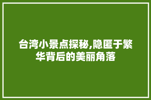 台湾小景点探秘,隐匿于繁华背后的美丽角落