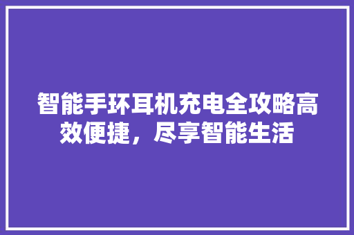 智能手环耳机充电全攻略高效便捷，尽享智能生活