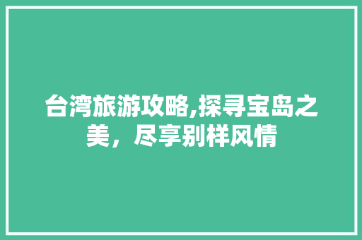 台湾旅游攻略,探寻宝岛之美，尽享别样风情