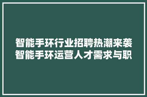 智能手环行业招聘热潮来袭智能手环运营人才需求与职业发展前景