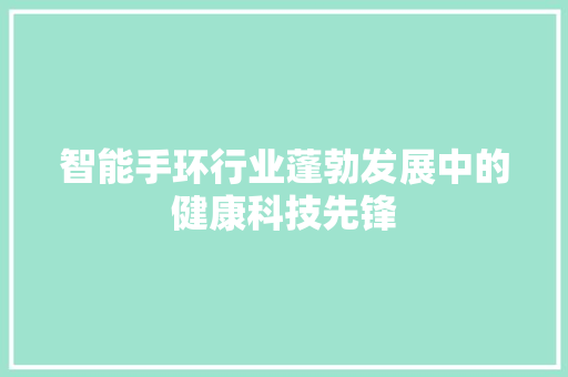 智能手环行业蓬勃发展中的健康科技先锋  第1张