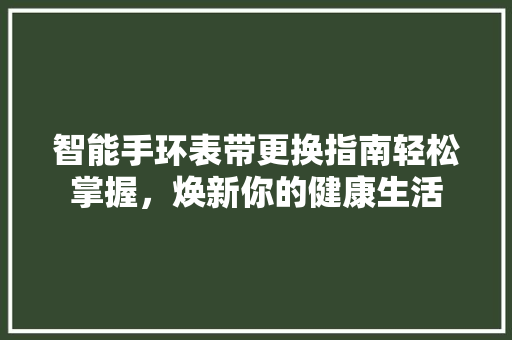 智能手环表带更换指南轻松掌握，焕新你的健康生活  第1张