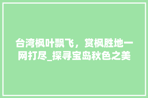 台湾枫叶飘飞，赏枫胜地一网打尽_探寻宝岛秋色之美