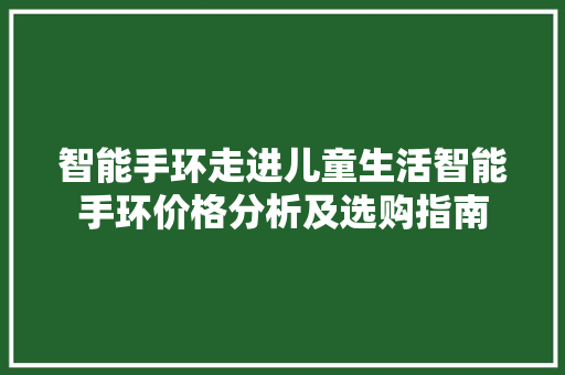 智能手环走进儿童生活智能手环价格分析及选购指南