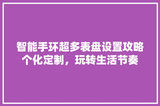 智能手环超多表盘设置攻略个化定制，玩转生活节奏