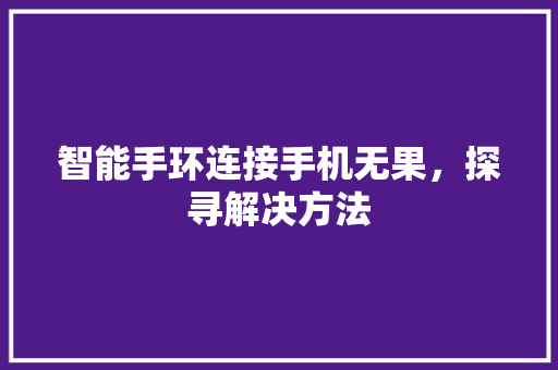 智能手环连接手机无果，探寻解决方法  第1张