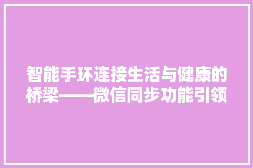 智能手环连接生活与健康的桥梁——微信同步功能引领智能穿戴潮流