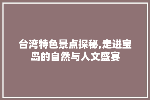 台湾特色景点探秘,走进宝岛的自然与人文盛宴